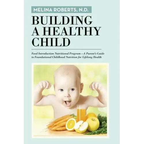 Building a Healthy Child: Food Introduction Nutritional Program-A Parent's Guide to Foundational Childhood Nutrition for Lifelong Health