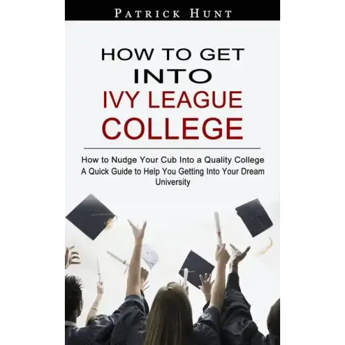 How to Get Into Ivy League College: How to Nudge Your Cub Into a Quality College (A Quick Guide to Help You Getting Into Your Dream University)