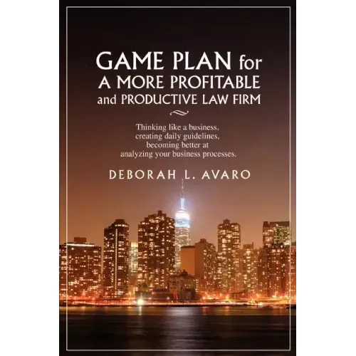 Game Plan for a More Profitable and Productive Law Firm: Thinking Like a Business, Creating Daily Guidelines, Becoming Better at Analyzing Your Busine