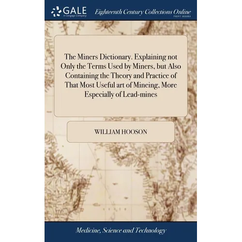 The Miners Dictionary. Explaining not Only the Terms Used by Miners, but Also Containing the Theory and Practice of That Most Useful art of Mineing, M