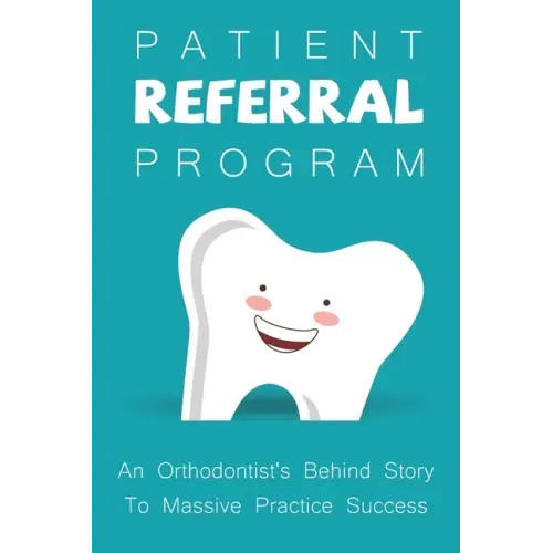 Patient Referral Program: An Orthodontist's Behind Story To Massive Practice Success: The Complete Orthodontic Care Guide