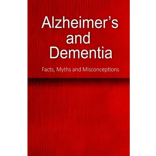 Alzheimer's and Dementia - Facts, Myths and Misconceptions: The complete beginner's guide for caregivers