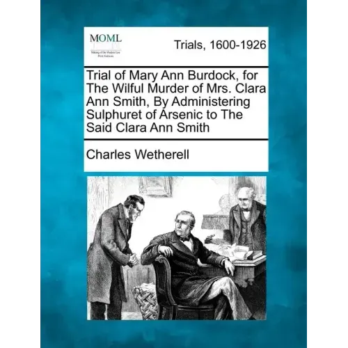 Trial of Mary Ann Burdock, for the Wilful Murder of Mrs. Clara Ann Smith, by Administering Sulphuret of Arsenic to the Said Clara Ann Smith