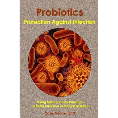 Probiotics - Protection Against Infection: Using Nature's Tiny Warriors To Stem Infection and Fight Disease