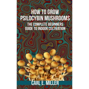 How to Grow Psilocybin Mushrooms: The Complete Beginners Guide to Indoor Cultivation - Paperback