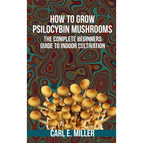 How to Grow Psilocybin Mushrooms: The Complete Beginners Guide to Indoor Cultivation