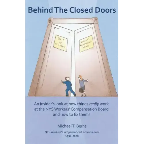 Behind The Closed Doors: An Insider's Look At How Things Really Work At The Nys Workers Comp Board - And How To Fix Them.