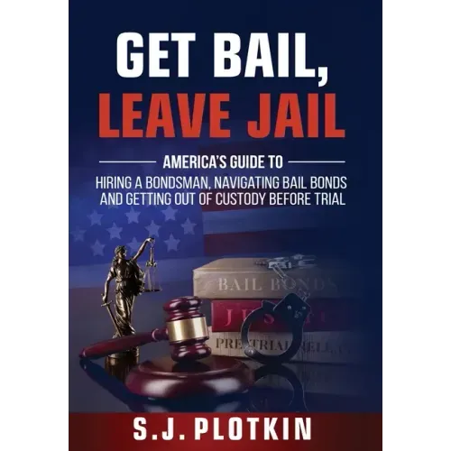 Get Bail, Leave Jail: America's Guide to Hiring a Bondsman, Navigating Bail Bonds, and Getting out of Custody before Trial