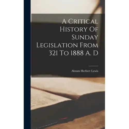 A Critical History Of Sunday Legislation From 321 To 1888 A. D