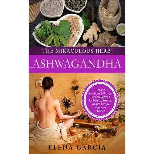 Ashwagandha - The Miraculous Herb!: Holistic Solutions & Proven Healing Recipes for Health, Beauty, Weight Loss & Hormone Balance