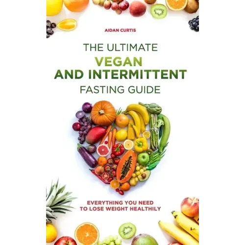 The Ultimate Vegan and Intermittent Fasting Guide: Everything You Need To Lose Weight Healthily