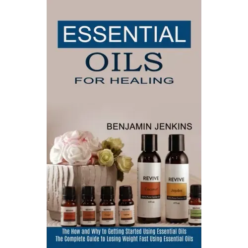 Essential Oils for Healing: The How and Why to Getting Started Using Essential Oils (The Complete Guide to Losing Weight Fast Using Essential Oils