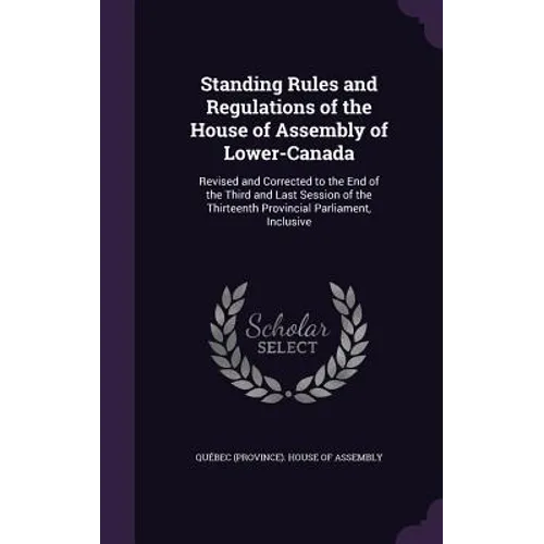 Standing Rules and Regulations of the House of Assembly of Lower-Canada: Revised and Corrected to the End of the Third and Last Session of the Thirtee