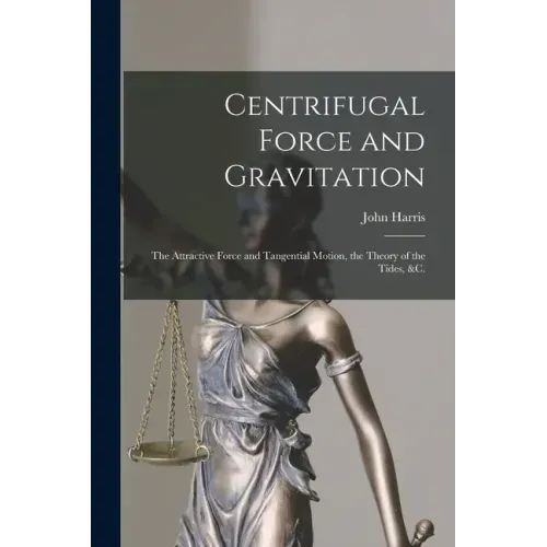 Centrifugal Force and Gravitation [microform]: the Attractive Force and Tangential Motion, the Theory of the Tides, &c.
