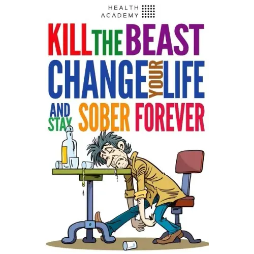 Kill the Beast, Change Your Life and Stay Sober Forever: Control Your Addiction, Fight the Urge, Quit Drinking and Find Your Path to Happines