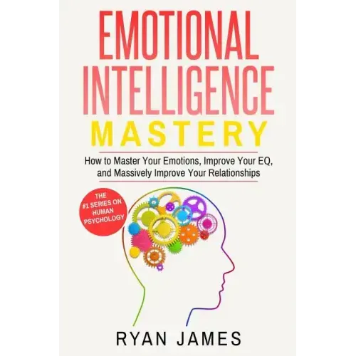 Emotional Intelligence: Mastery- How to Master Your Emotions, Improve Your Eq, and Massively Improve Your Relationships
