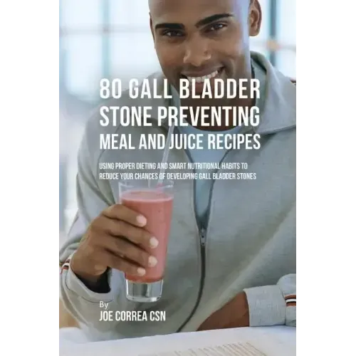80 Gallbladder Stone Preventing Meal and Juice Recipes: Using Proper Dieting and Smart Nutritional Habits to Reduce Your Chances of Developing Gall Bl