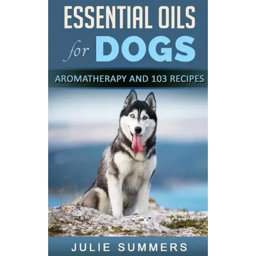 Essential Oils for Dogs: Aromatherapy for Beginners AND 103 Essential Oils Recipes