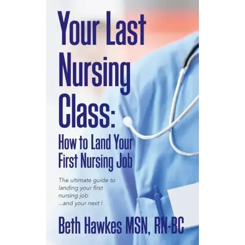 Your Last Nursing Class: How to Land Your First Nursing Job: The ultimate guide to landing your first nursing job...and your next !