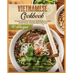 Vietnamese Cookbook: 70 Easy Recipes For Pho Spring Rolls And Traditional Dishes from Vietnam - Paperback
