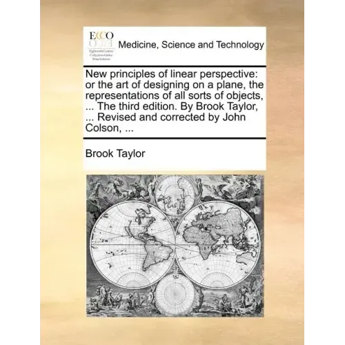 New Principles of Linear Perspective: Or the Art of Designing on a Plane, the Representations of All Sorts of Objects, ... the Third Edition. by Brook