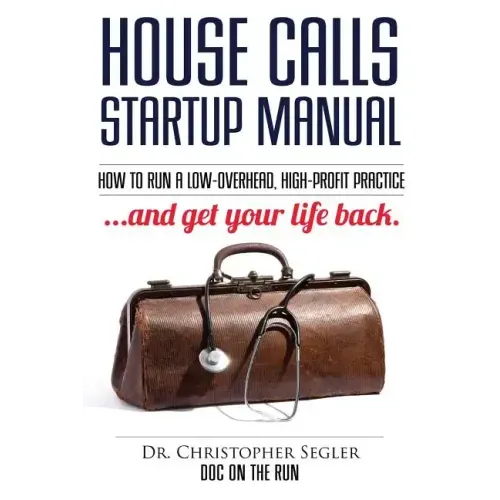 House Calls Startup Manual: How to Run a Low-overhead, High-profit Practice and Get Your Life Back