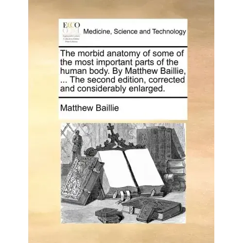 The morbid anatomy of some of the most important parts of the human body. By Matthew Baillie, ... The second edition, corrected and considerably enlar