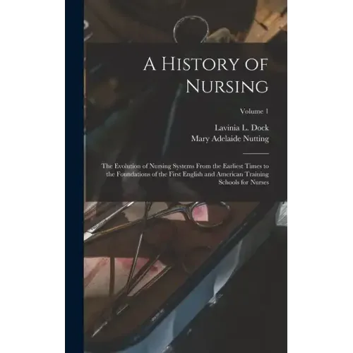 A History of Nursing: The Evolution of Nursing Systems From the Earliest Times to the Foundations of the First English and American Training