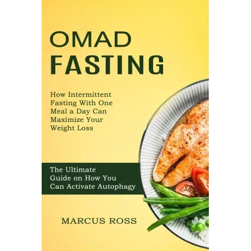 Omad Fasting: How Intermittent Fasting With One Meal a Day Can Maximize Your Weight Loss (The Ultimate Guide on How You Can Activate Autophagy)