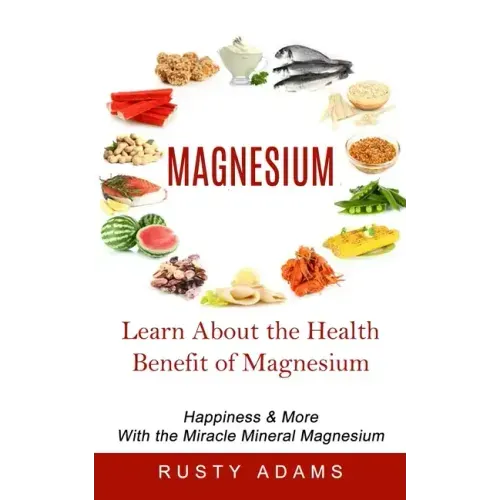 Magnesium: Learn About the Health Benefit of Magnesium (Happiness & More With the Miracle Mineral Magnesium)