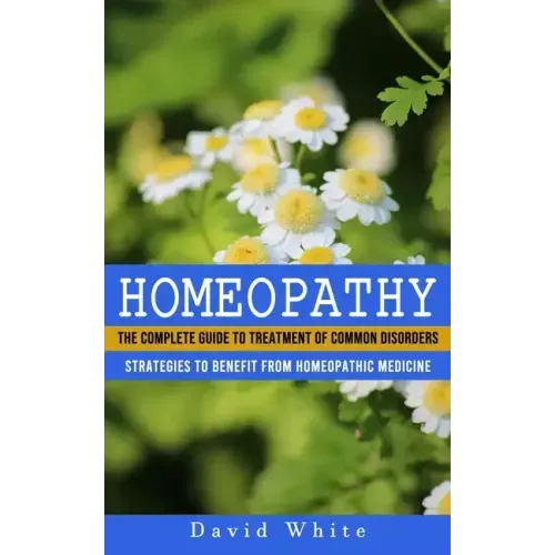 Homeopathy: Strategies to Benefit From Homeopathic Medicine (The Complete Guide to Treatment of Common Disorders)