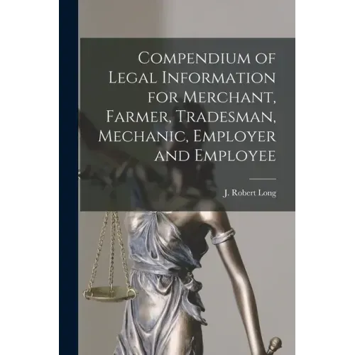 Compendium of Legal Information for Merchant, Farmer, Tradesman, Mechanic, Employer and Employee [microform]