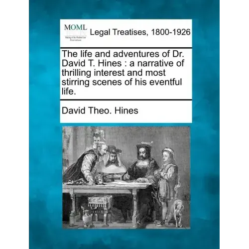 The Life and Adventures of Dr. David T. Hines: A Narrative of Thrilling Interest and Most Stirring Scenes of His Eventful Life.