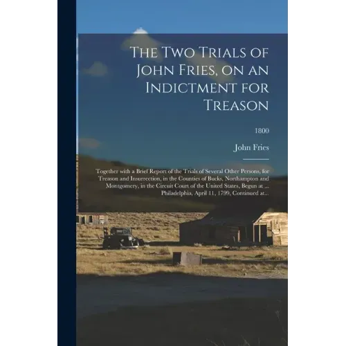 The Two Trials of John Fries, on an Indictment for Treason: Together With a Brief Report of the Trials of Several Other Persons, for Treason and Insur