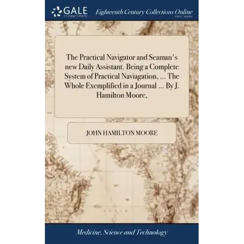 The Practical Navigator and Seaman's new Daily Assistant. Being a Complete System of Practical Naviagation, ... The Whole Exemplified in a Journal ...