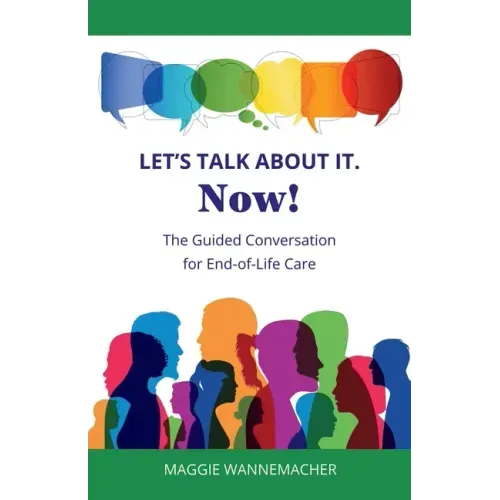 Let's Talk About It. Now!: The Guided Conversation for End-of-Life Care