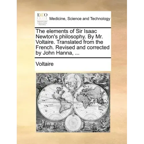 The Elements of Sir Isaac Newton's Philosophy. by Mr. Voltaire. Translated from the French. Revised and Corrected by John Hanna, ...