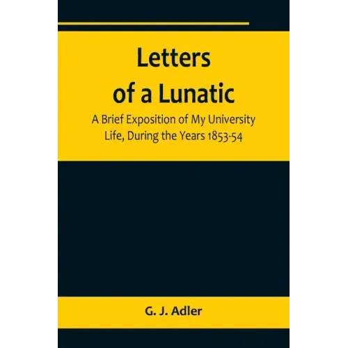 Letters of a Lunatic; A Brief Exposition of My University Life, During the Years 1853-54