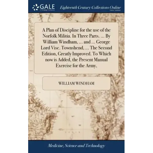 A Plan of Discipline for the use of the Norfolk Militia. In Three Parts. ... By William Windham, ... and ... George Lord Visc. Townshend, ... The Seco