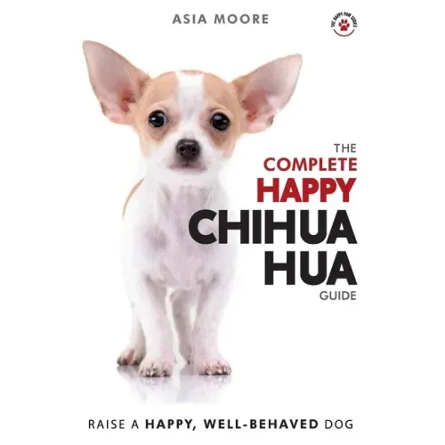 The Complete Happy Chihuahua Guide: The A-Z Chihuahua Manual for New and Experienced Owners