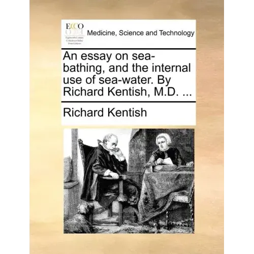 An Essay on Sea-Bathing, and the Internal Use of Sea-Water. by Richard Kentish, M.D. ...