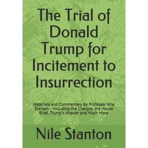 The Trial of Donald Trump for Incitement to Insurrection: Materials and Commentary by Professor Nile Stanton - Including the Charges, the House Brief,