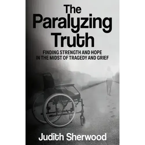 The Paralyzing Truth: Finding Strength and Hope in the Midst of Tragedy and Grief