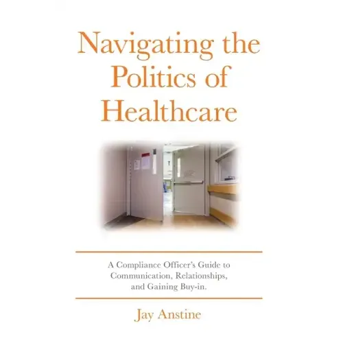 Navigating the Politics of Healthcare: A Compliance Officer's Guide to Communication, Relationships, and Gaining Buy-in