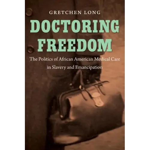 Doctoring Freedom: The Politics of African American Medical Care in Slavery and Emancipation