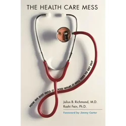 The Health Care Mess: How We Got Into It and What It Will Take to Get Out