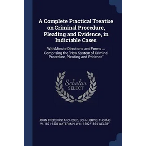A Complete Practical Treatise on Criminal Procedure, Pleading and Evidence, in Indictable Cases: With Minute Directions and Forms ... Comprising the " - Paperback