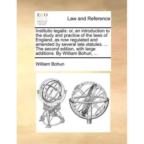 Institutio legalis: or, an introduction to the study and practice of the laws of England, as now regulated and amended by several late sta