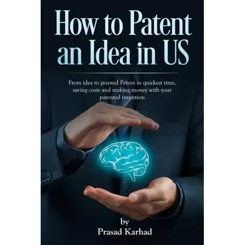 How to patent an Idea in US: From idea to granted Patent in quickest time, saving costs and making money with your patented invention