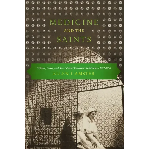 Medicine and the Saints: Science, Islam, and the Colonial Encounter in Morocco, 1877-1956